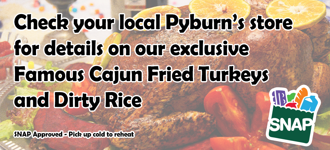 Check your local Pyburn’s store for details on our exclusive Famous Cajun Fried Turkeys and Dirty Rice